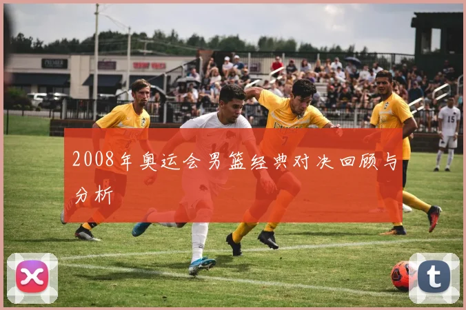 2008年奥运会男篮经典对决回顾与分析