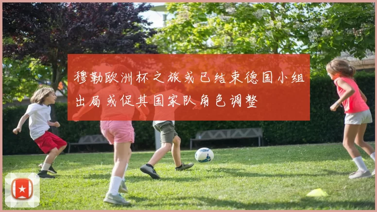 穆勒欧洲杯之旅或已结束德国小组出局或促其国家队角色调整