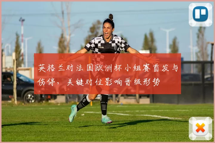 英格兰对法国欧洲杯小组赛首发与伤停，关键对位影响晋级形势