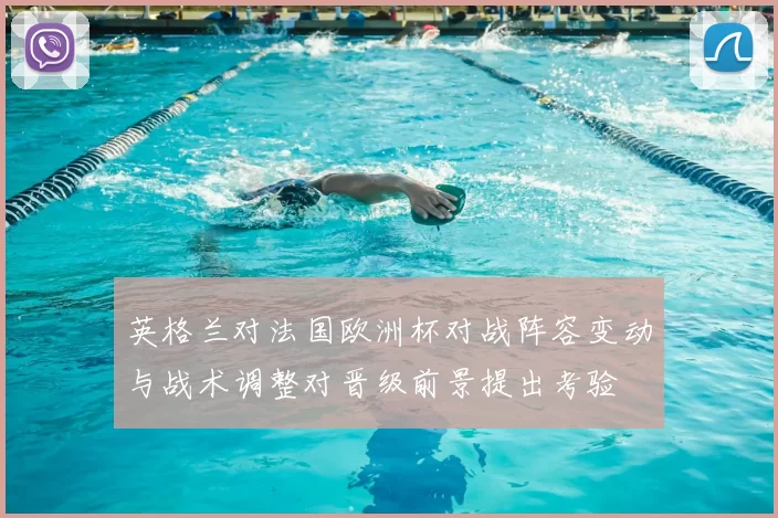 英格兰对法国欧洲杯对战阵容变动与战术调整对晋级前景提出考验