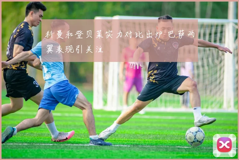 科曼和登贝莱实力对比出炉 巴萨两翼表现引关注