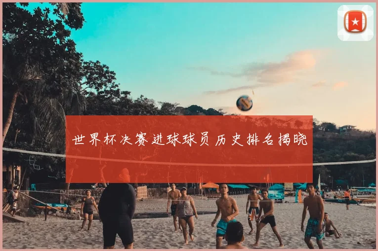 世界杯决赛进球球员历史排名揭晓
