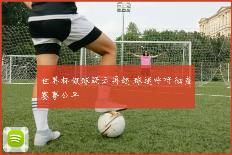 世界杯假球疑云再起 球迷呼吁彻查赛事公平