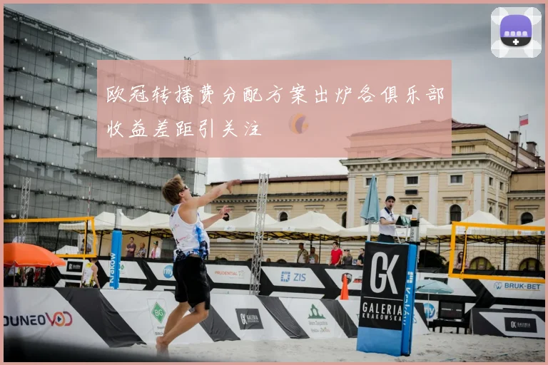 欧冠转播费分配方案出炉各俱乐部收益差距引关注