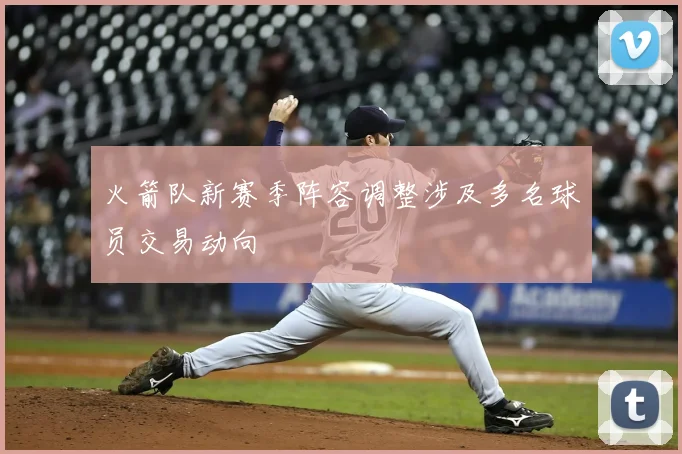 火箭队新赛季阵容调整涉及多名球员交易动向