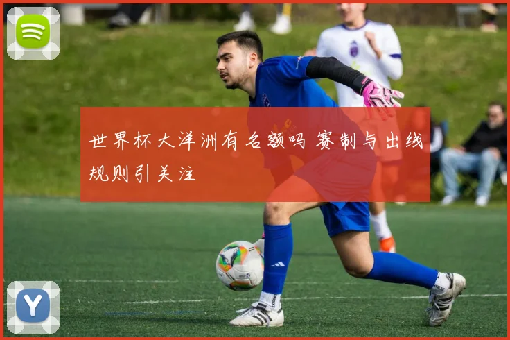 世界杯大洋洲有名额吗 赛制与出线规则引关注