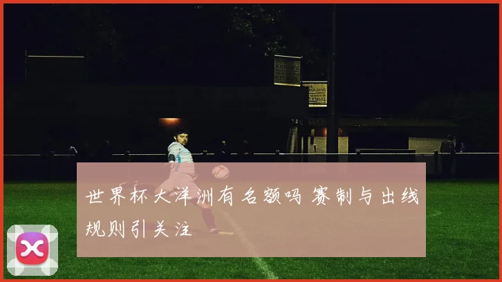 世界杯大洋洲有名额吗 赛制与出线规则引关注