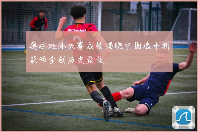 奥运蛙泳决赛成绩揭晓中国选手斩获两金创历史最佳