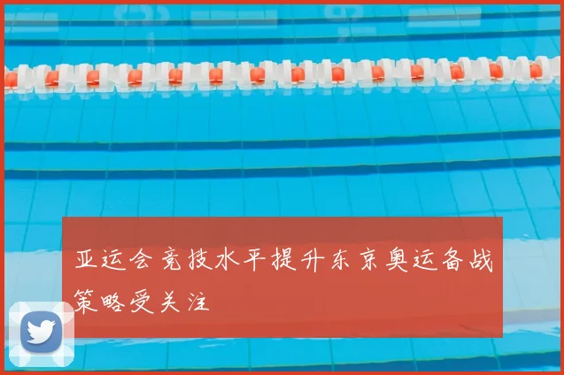 亚运会竞技水平提升东京奥运备战策略受关注