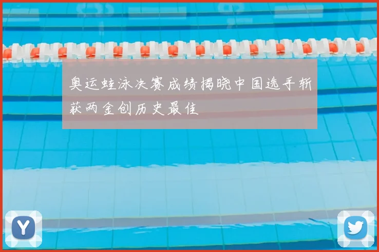 奥运蛙泳决赛成绩揭晓中国选手斩获两金创历史最佳