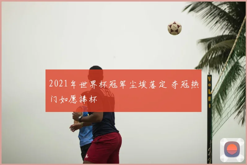 2021年世界杯冠军尘埃落定 夺冠热门如愿捧杯