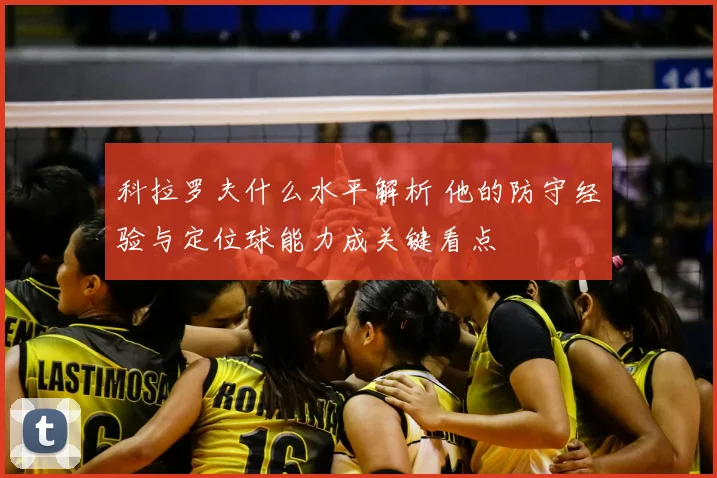 科拉罗夫什么水平解析 他的防守经验与定位球能力成关键看点