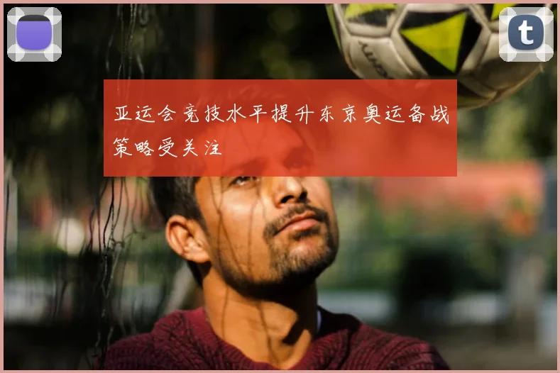 亚运会竞技水平提升东京奥运备战策略受关注