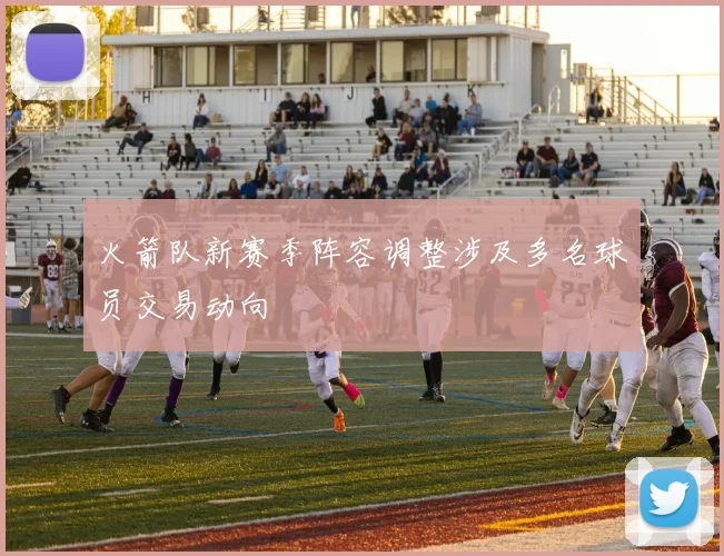 火箭队新赛季阵容调整涉及多名球员交易动向