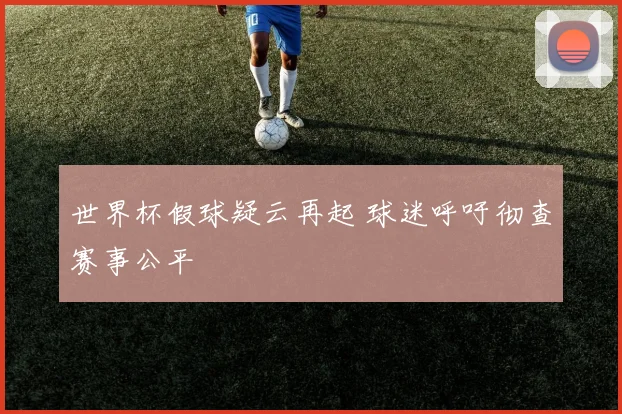 世界杯假球疑云再起 球迷呼吁彻查赛事公平
