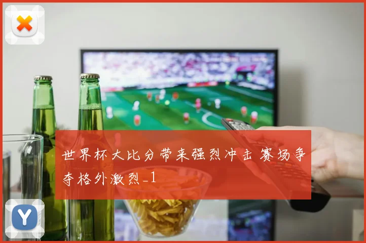 世界杯大比分带来强烈冲击 赛场争夺格外激烈_1