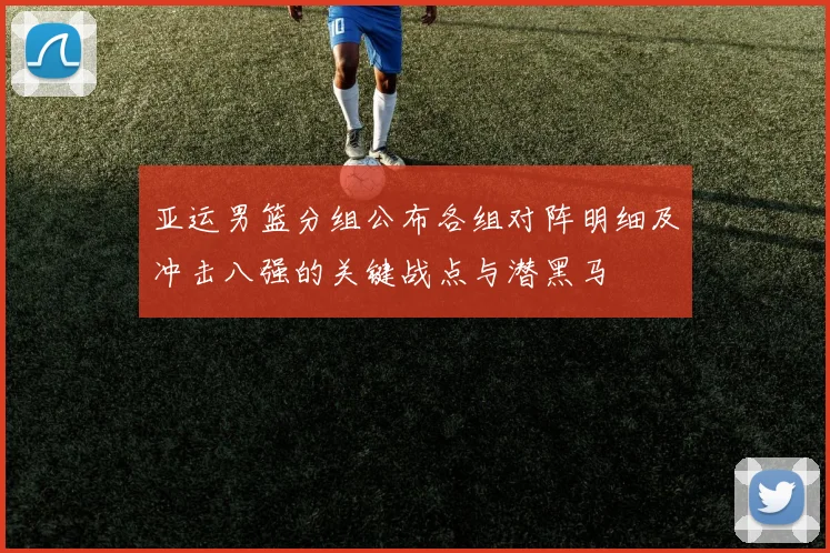 亚运男篮分组公布各组对阵明细及冲击八强的关键战点与潜黑马