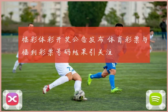 福彩体彩开奖公告发布 体育彩票与福利彩票号码结果引关注