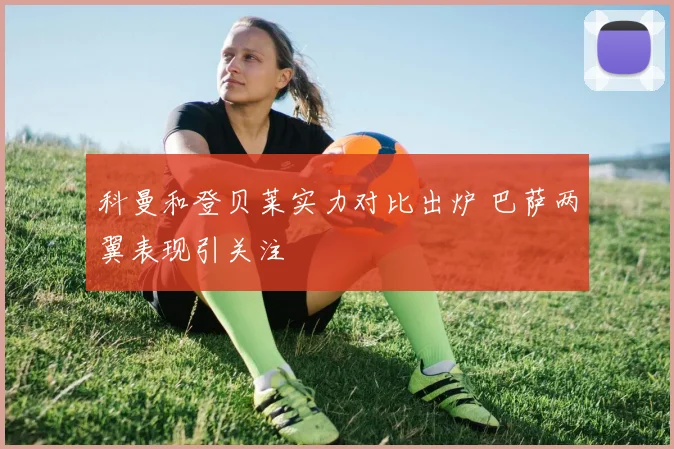 科曼和登贝莱实力对比出炉 巴萨两翼表现引关注