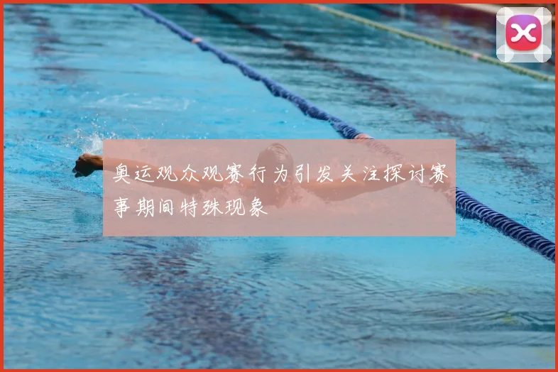 奥运观众观赛行为引发关注探讨赛事期间特殊现象