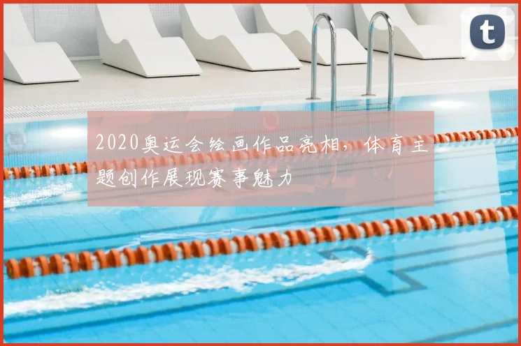 2020奥运会绘画作品亮相,体育主题创作展现赛事魅力
