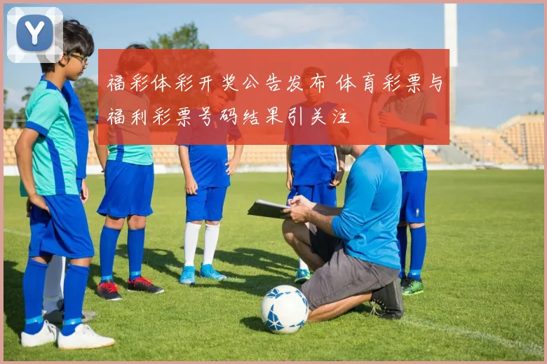 福彩体彩开奖公告发布 体育彩票与福利彩票号码结果引关注